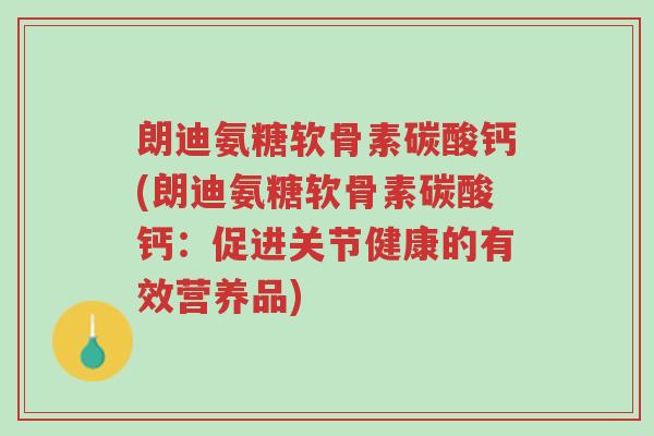 朗迪氨糖软骨素碳酸钙(朗迪氨糖软骨素碳酸钙:促进关节健康的有效营养品)-第1张图片-超越 朗迪氨糖软骨素碳酸钙(朗迪氨糖软骨素碳酸钙:促进关节健康的有效营养品)-第1张图片-超越