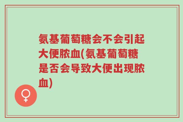 氨基葡萄糖会不会引起大便脓血(氨基葡萄糖是否会导致大便出现脓血)-第1张图片-超越 氨基葡萄糖会不会引起大便脓血(氨基葡萄糖是否会导致大便出现脓血)-第1张图片-超越