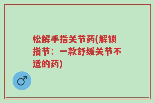 松解手指关节药(解锁指节：一款舒缓关节不适的药)-第1张图片-超越