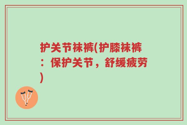 护关节袜裤(护膝袜裤:保护关节,舒缓疲劳)-第1张图片-超越 护关节袜裤(护膝袜裤:保护关节,舒缓疲劳)-第1张图片-超越