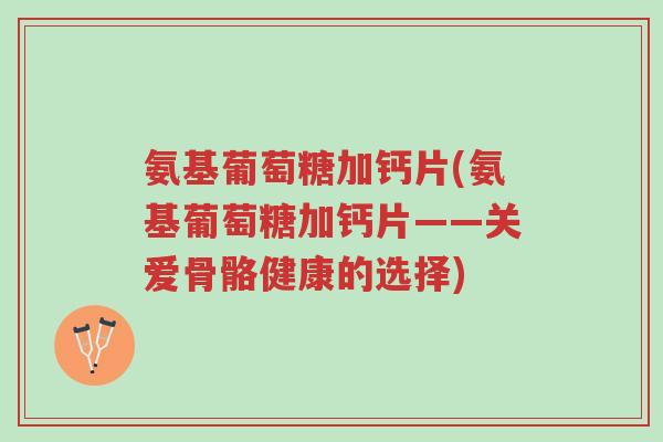 氨基葡萄糖加钙片(氨基葡萄糖加钙片——关爱骨骼健康的选择)-第1张图片-超越 氨基葡萄糖加钙片(氨基葡萄糖加钙片——关爱骨骼健康的选择)-第1张图片-超越