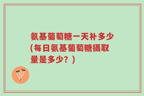 氨基葡萄糖一天补多少(每日氨基葡萄糖摄取量是多少?)-第1张图片-超越 氨基葡萄糖一天补多少(每日氨基葡萄糖摄取量是多少?)-第1张图片-超越