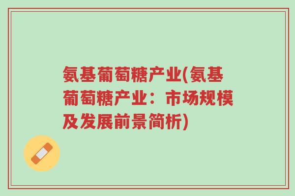 氨基葡萄糖产业(氨基葡萄糖产业:市场规模及发展前景简析)-第1张图片-超越 氨基葡萄糖产业(氨基葡萄糖产业:市场规模及发展前景简析)-第1张图片-超越