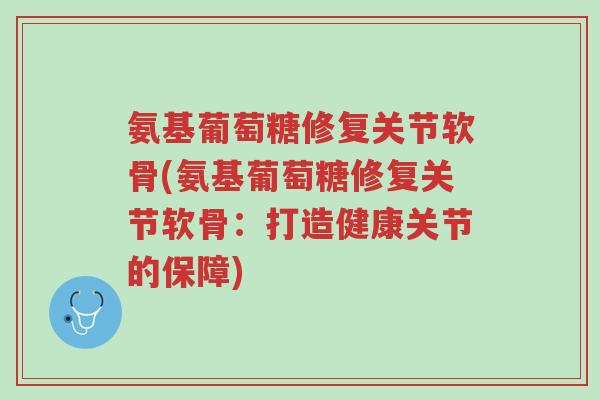 氨基葡萄糖修复关节软骨(氨基葡萄糖修复关节软骨:打造健康关节的保障)-第1张图片-超越 氨基葡萄糖修复关节软骨(氨基葡萄糖修复关节软骨:打造健康关节的保障)-第1张图片-超越