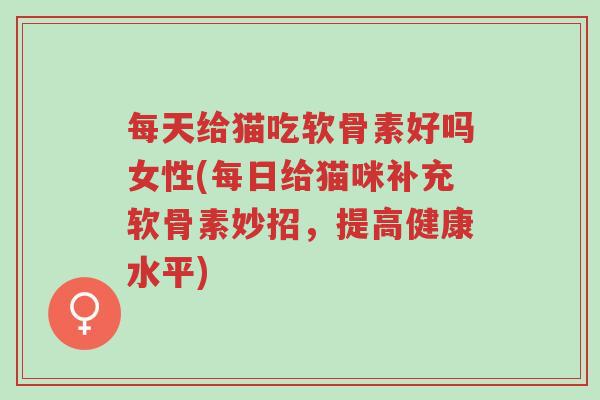 每天给猫吃软骨素好吗女性(每日给猫咪补充软骨素妙招,提高健康水平)-第1张图片-超越 每天给猫吃软骨素好吗女性(每日给猫咪补充软骨素妙招,提高健康水平)-第1张图片-超越