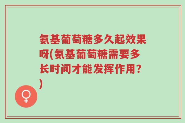 氨基葡萄糖多久起效果呀(氨基葡萄糖需要多长时间才能发挥作用?)-第1张图片-超越 氨基葡萄糖多久起效果呀(氨基葡萄糖需要多长时间才能发挥作用?)-第1张图片-超越