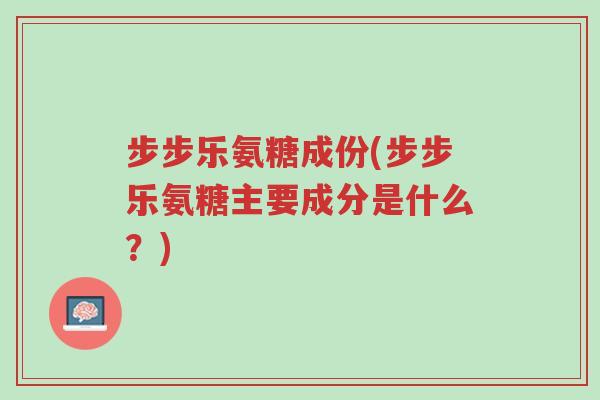 步步乐氨糖成份(步步乐氨糖主要成分是什么?)-第1张图片-超越 步步乐氨糖成份(步步乐氨糖主要成分是什么?)-第1张图片-超越