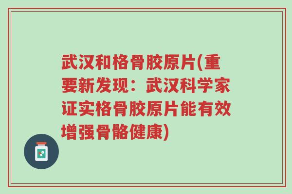 武汉和格骨胶原片(重要新发现:武汉科学家证实格骨胶原片能有效增强骨骼健康)-第1张图片-超越 武汉和格骨胶原片(重要新发现:武汉科学家证实格骨胶原片能有效增强骨骼健康)-第1张图片-超越
