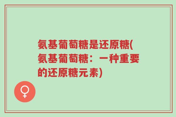 氨基葡萄糖是还原糖(氨基葡萄糖:一种重要的还原糖元素)-第1张图片-超越 氨基葡萄糖是还原糖(氨基葡萄糖:一种重要的还原糖元素)-第1张图片-超越