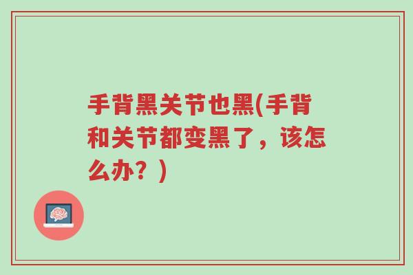 手背黑关节也黑(手背和关节都变黑了,该怎么办?)-第1张图片-超越 手背黑关节也黑(手背和关节都变黑了,该怎么办?)-第1张图片-超越