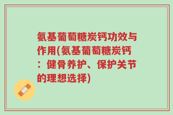 氨基葡萄糖炭钙功效与作用(氨基葡萄糖炭钙:健骨养护、保护关节的理想选择)-第1张图片-超越 氨基葡萄糖炭钙功效与作用(氨基葡萄糖炭钙:健骨养护、保护关节的理想选择)-第1张图片-超越