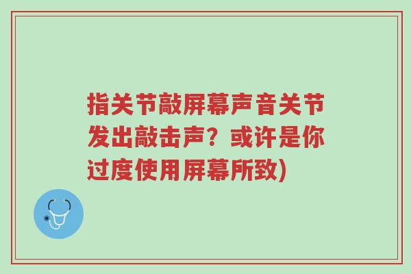 指关节敲屏幕声音关节发出敲击声?或许是你过度使用屏幕所致)-第1张图片-超越 指关节敲屏幕声音关节发出敲击声?或许是你过度使用屏幕所致)-第1张图片-超越