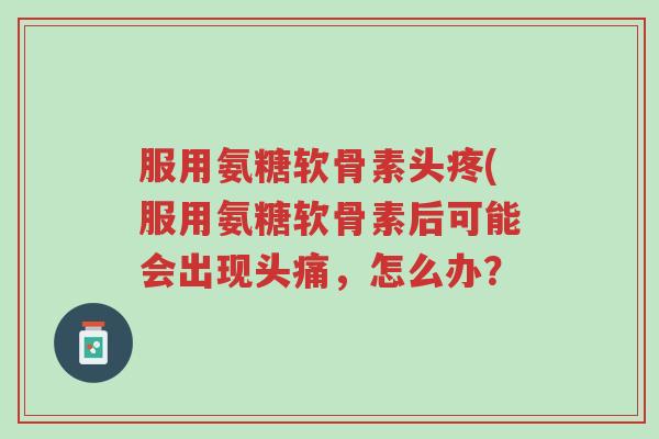 服用氨糖软骨素头疼(服用氨糖软骨素后可能会出现头痛，怎么办？-第1张图片-超越