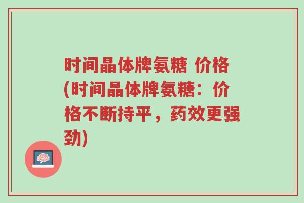 时间晶体牌氨糖 价格(时间晶体牌氨糖:价格不断持平,药效更强劲)-第1张图片-超越 时间晶体牌氨糖 价格(时间晶体牌氨糖:价格不断持平,药效更强劲)-第1张图片-超越