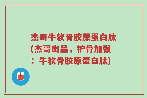 杰哥牛软骨胶原蛋白肽(杰哥出品,护骨加强:牛软骨胶原蛋白肽)-第1张图片-超越 杰哥牛软骨胶原蛋白肽(杰哥出品,护骨加强:牛软骨胶原蛋白肽)-第1张图片-超越