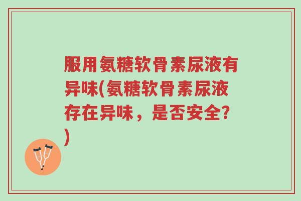服用氨糖软骨素尿液有异味(氨糖软骨素尿液存在异味,是否安全?)-第1张图片-超越 服用氨糖软骨素尿液有异味(氨糖软骨素尿液存在异味,是否安全?)-第1张图片-超越