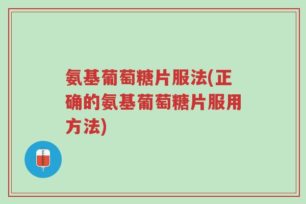 氨基葡萄糖片服法(正确的氨基葡萄糖片服用方法)-第1张图片-超越