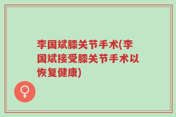 李国斌膝关节手术(李国斌接受膝关节手术以恢复健康)-第1张图片-超越 李国斌膝关节手术(李国斌接受膝关节手术以恢复健康)-第1张图片-超越