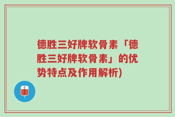 德胜三好牌软骨素「德胜三好牌软骨素」的优势特点及作用解析)-第1张图片-超越 德胜三好牌软骨素「德胜三好牌软骨素」的优势特点及作用解析)-第1张图片-超越