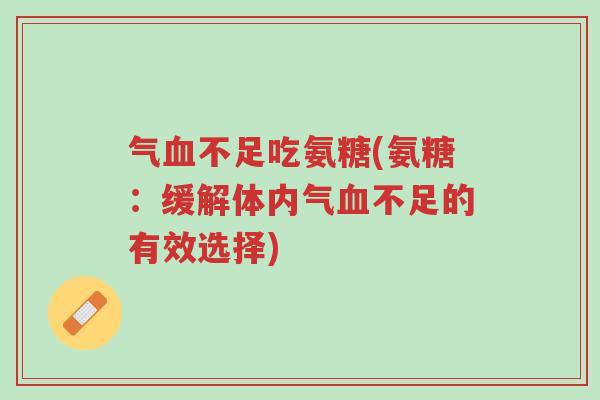 气血不足吃氨糖(氨糖:缓解体内气血不足的有效选择)-第1张图片-超越 气血不足吃氨糖(氨糖:缓解体内气血不足的有效选择)-第1张图片-超越
