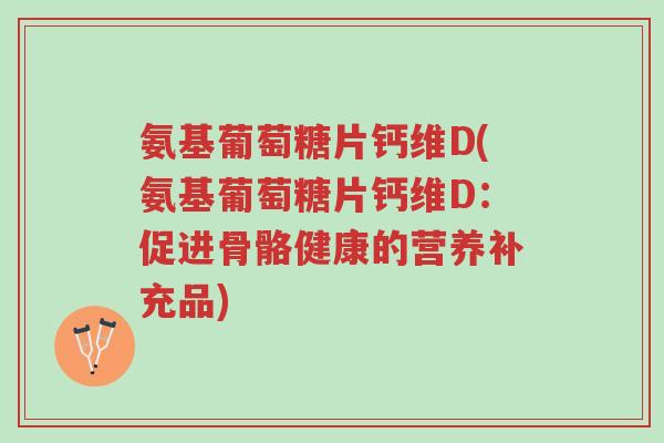 氨基葡萄糖片钙维D(氨基葡萄糖片钙维D:促进骨骼健康的营养补充品)-第1张图片-超越 氨基葡萄糖片钙维D(氨基葡萄糖片钙维D:促进骨骼健康的营养补充品)-第1张图片-超越