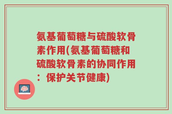 氨基葡萄糖与硫酸软骨素作用(氨基葡萄糖和硫酸软骨素的协同作用:保护关节健康)-第1张图片-超越 氨基葡萄糖与硫酸软骨素作用(氨基葡萄糖和硫酸软骨素的协同作用:保护关节健康)-第1张图片-超越