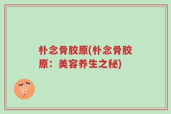 朴念骨胶原(朴念骨胶原:美容养生之秘)-第1张图片-超越 朴念骨胶原(朴念骨胶原:美容养生之秘)-第1张图片-超越