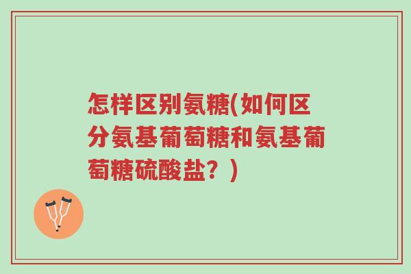怎样区别氨糖(如何区分氨基葡萄糖和氨基葡萄糖硫酸盐?)-第1张图片-超越 怎样区别氨糖(如何区分氨基葡萄糖和氨基葡萄糖硫酸盐?)-第1张图片-超越