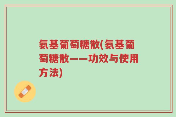 氨基葡萄糖散(氨基葡萄糖散——功效与使用方法)-第1张图片-超越 氨基葡萄糖散(氨基葡萄糖散——功效与使用方法)-第1张图片-超越