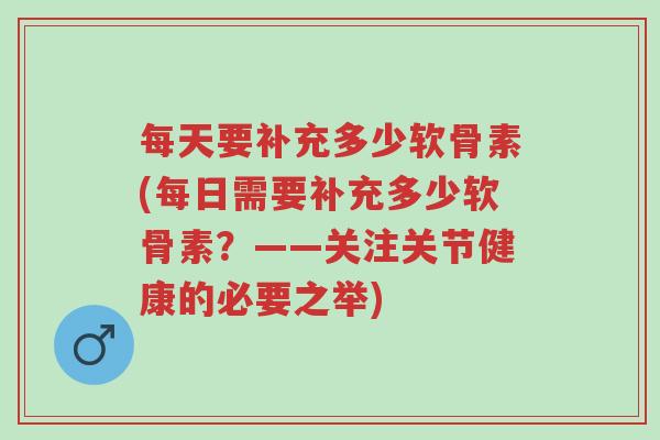 每天要补充多少软骨素(每日需要补充多少软骨素?——关注关节健康的必要之举)-第1张图片-超越 每天要补充多少软骨素(每日需要补充多少软骨素?——关注关节健康的必要之举)-第1张图片-超越