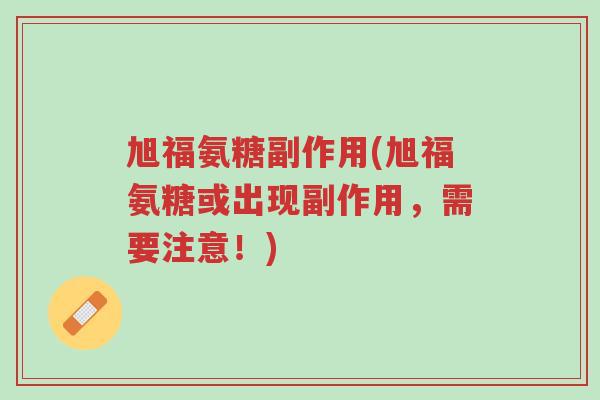 旭福氨糖副作用(旭福氨糖或出现副作用，需要注意！)-第1张图片-超越