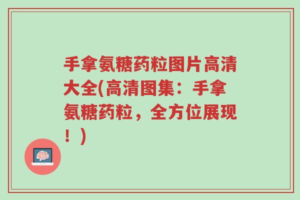 手拿氨糖药粒图片高清大全(高清图集:手拿氨糖药粒,全方位展现!)-第1张图片-超越 手拿氨糖药粒图片高清大全(高清图集:手拿氨糖药粒,全方位展现!)-第1张图片-超越