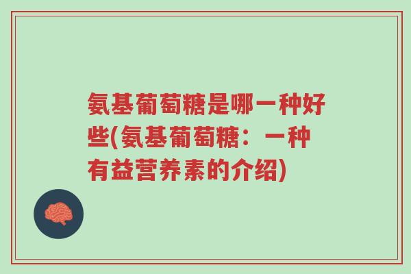 氨基葡萄糖是哪一种好些(氨基葡萄糖:一种有益营养素的介绍)-第1张图片-超越 氨基葡萄糖是哪一种好些(氨基葡萄糖:一种有益营养素的介绍)-第1张图片-超越