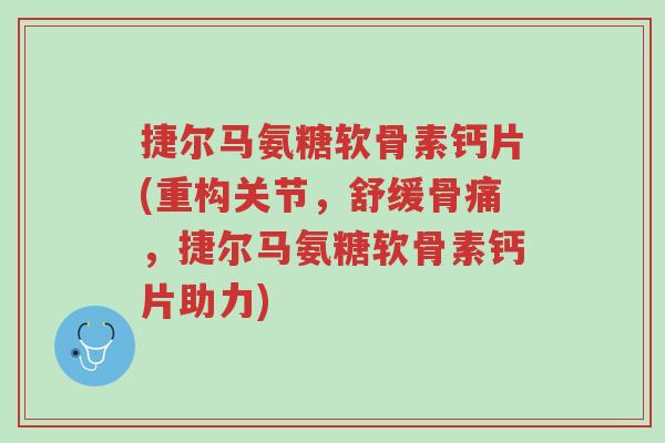 捷尔马氨糖软骨素钙片(重构关节,舒缓骨痛,捷尔马氨糖软骨素钙片助力)-第1张图片-超越 捷尔马氨糖软骨素钙片(重构关节,舒缓骨痛,捷尔马氨糖软骨素钙片助力)-第1张图片-超越