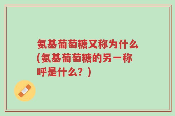 氨基葡萄糖又称为什么(氨基葡萄糖的另一称呼是什么?)-第1张图片-超越 氨基葡萄糖又称为什么(氨基葡萄糖的另一称呼是什么?)-第1张图片-超越