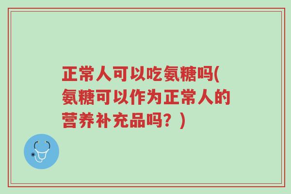 正常人可以吃氨糖吗(氨糖可以作为正常人的营养补充品吗?)-第1张图片-超越 正常人可以吃氨糖吗(氨糖可以作为正常人的营养补充品吗?)-第1张图片-超越
