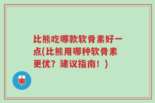 比熊吃哪款软骨素好一点(比熊用哪种软骨素更优?建议指南!)-第1张图片-超越 比熊吃哪款软骨素好一点(比熊用哪种软骨素更优?建议指南!)-第1张图片-超越