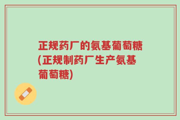 正规药厂的氨基葡萄糖(正规制药厂生产氨基葡萄糖)-第1张图片-超越
