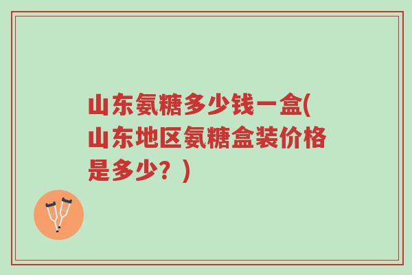 山东氨糖多少钱一盒(山东地区氨糖盒装价格是多少?)-第1张图片-超越 山东氨糖多少钱一盒(山东地区氨糖盒装价格是多少?)-第1张图片-超越