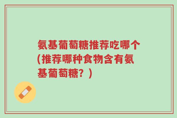 氨基葡萄糖推荐吃哪个(推荐哪种食物含有氨基葡萄糖?)-第1张图片-超越 氨基葡萄糖推荐吃哪个(推荐哪种食物含有氨基葡萄糖?)-第1张图片-超越