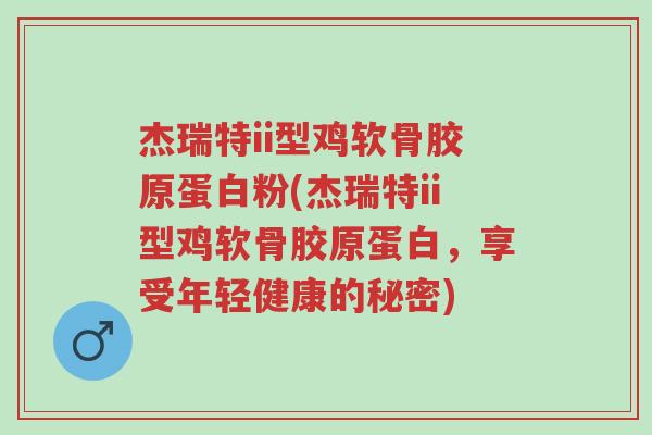 杰瑞特ii型鸡软骨胶原蛋白粉(杰瑞特ii型鸡软骨胶原蛋白,享受年轻健康的秘密)-第1张图片-超越 杰瑞特ii型鸡软骨胶原蛋白粉(杰瑞特ii型鸡软骨胶原蛋白,享受年轻健康的秘密)-第1张图片-超越