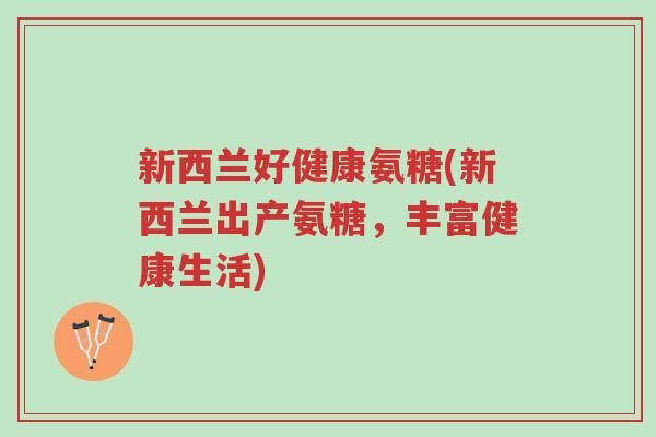 新西兰好健康氨糖(新西兰出产氨糖，丰富健康生活)-第1张图片-超越