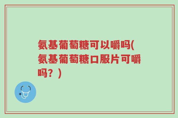 氨基葡萄糖可以嚼吗(氨基葡萄糖口服片可嚼吗?)-第1张图片-超越 氨基葡萄糖可以嚼吗(氨基葡萄糖口服片可嚼吗?)-第1张图片-超越