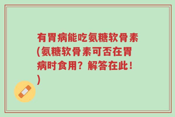 有胃病能吃氨糖软骨素(氨糖软骨素可否在胃病时食用?解答在此!)-第1张图片-超越 有胃病能吃氨糖软骨素(氨糖软骨素可否在胃病时食用?解答在此!)-第1张图片-超越