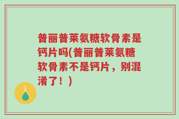 普丽普莱氨糖软骨素是钙片吗(普丽普莱氨糖软骨素不是钙片,别混淆了!)-第1张图片-超越 普丽普莱氨糖软骨素是钙片吗(普丽普莱氨糖软骨素不是钙片,别混淆了!)-第1张图片-超越