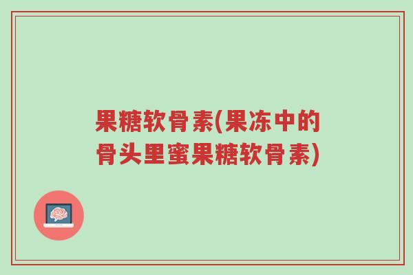 果糖软骨素(果冻中的骨头里蜜果糖软骨素)-第1张图片-超越 果糖软骨素(果冻中的骨头里蜜果糖软骨素)-第1张图片-超越