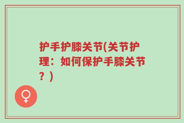 护手护膝关节(关节护理:如何保护手膝关节?)-第1张图片-超越 护手护膝关节(关节护理:如何保护手膝关节?)-第1张图片-超越