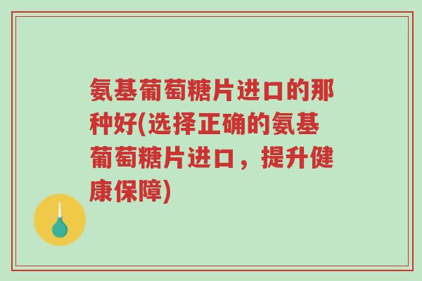 氨基葡萄糖片进口的那种好(选择正确的氨基葡萄糖片进口,提升健康保障)-第1张图片-超越 氨基葡萄糖片进口的那种好(选择正确的氨基葡萄糖片进口,提升健康保障)-第1张图片-超越