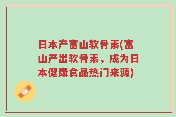 日本产富山软骨素(富山产出软骨素,成为日本健康食品热门来源)-第1张图片-超越 日本产富山软骨素(富山产出软骨素,成为日本健康食品热门来源)-第1张图片-超越
