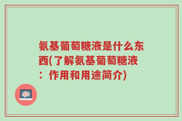 氨基葡萄糖液是什么东西(了解氨基葡萄糖液:作用和用途简介)-第1张图片-超越 氨基葡萄糖液是什么东西(了解氨基葡萄糖液:作用和用途简介)-第1张图片-超越